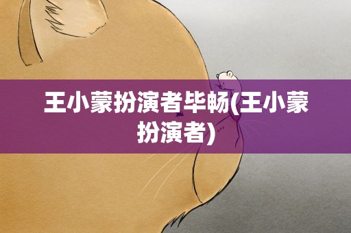 王小蒙扮演者毕畅(王小蒙扮演者)