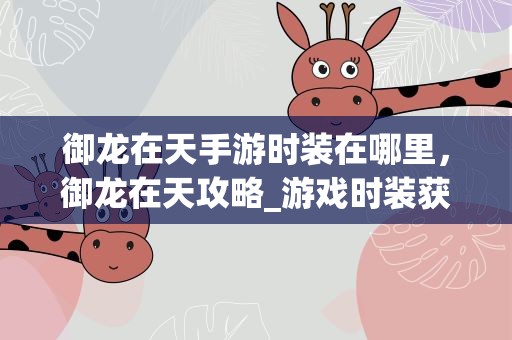 御龙在天手游时装在哪里，御龙在天攻略_游戏时装获得途径详解 时装在哪里买