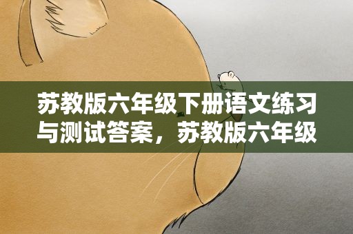 苏教版六年级下册语文练习与测试答案，苏教版六年级下册语文练与测试答案人教版