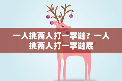 一人挑两人打一字谜？一人挑两人打一字谜底