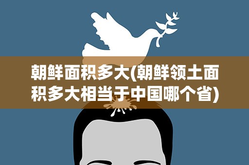 朝鲜面积多大(朝鲜领土面积多大相当于中国哪个省)
