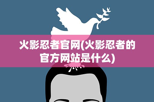 火影忍者官网(火影忍者的官方网站是什么)