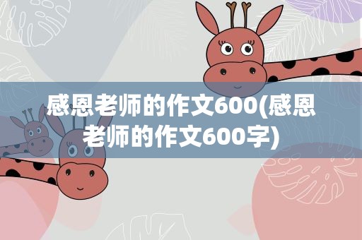 感恩老师的作文600(感恩老师的作文600字)