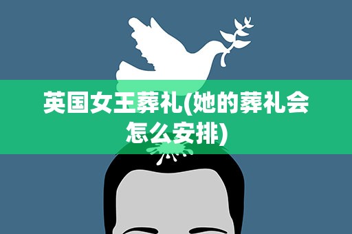 英国女王葬礼(她的葬礼会怎么安排)