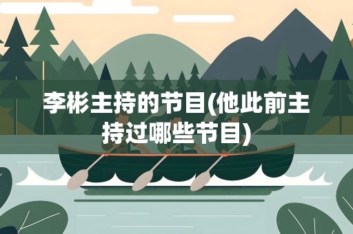 李彬主持的节目(他此前主持过哪些节目)