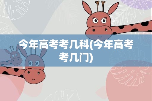 今年高考考几科(今年高考考几门)