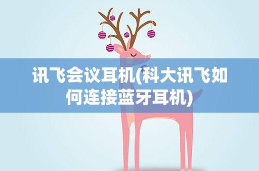 讯飞会议耳机(科大讯飞如何连接蓝牙耳机)