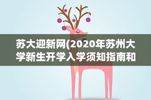 苏大迎新网(2020年苏州大学新生开学入学须知指南和报到时间)