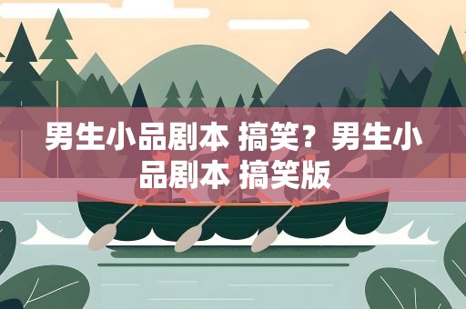 男生小品剧本 搞笑？男生小品剧本 搞笑版
