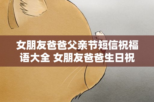 女朋友爸爸父亲节短信祝福语大全 女朋友爸爸生日祝福语大全