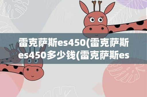雷克萨斯es450(雷克萨斯es450多少钱(雷克萨斯es450h多少钱))