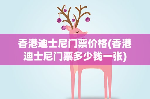 香港迪士尼门票价格(香港迪士尼门票多少钱一张)