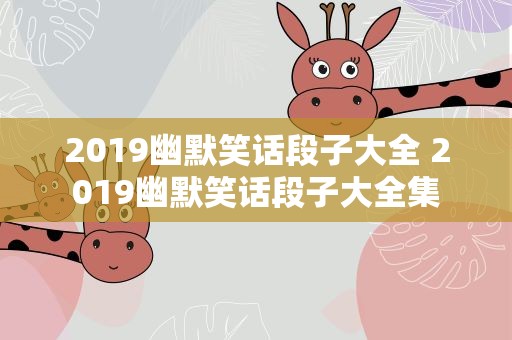 2019幽默笑话段子大全 2019幽默笑话段子大全集