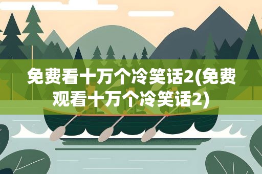 免费看十万个冷笑话2(免费观看十万个冷笑话2)
