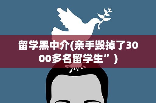 留学黑中介(亲手毁掉了3000多名留学生”)