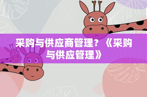 采购与供应商管理？《采购与供应管理》