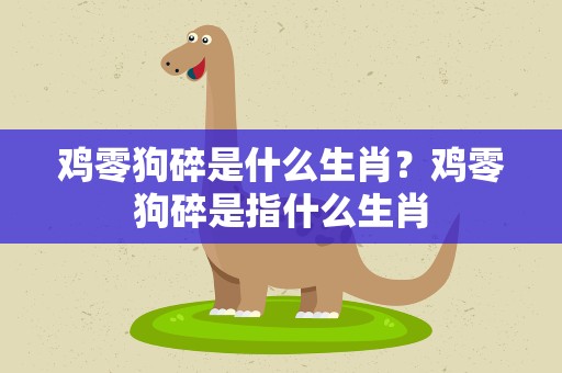 鸡零狗碎是什么生肖？鸡零狗碎是指什么生肖