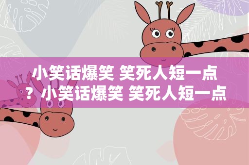 小笑话爆笑 笑死人短一点？小笑话爆笑 笑死人短一点的句子