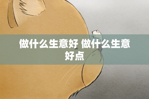做什么生意好 做什么生意好点