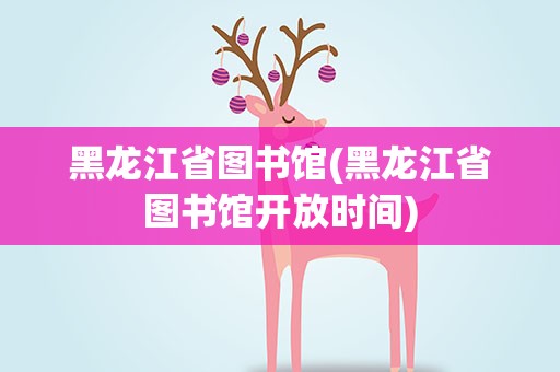 黑龙江省图书馆(黑龙江省图书馆开放时间)