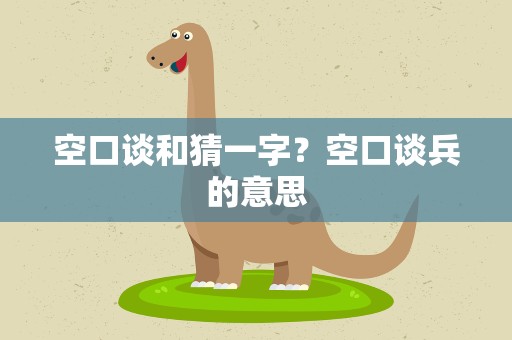 空口谈和猜一字？空口谈兵的意思