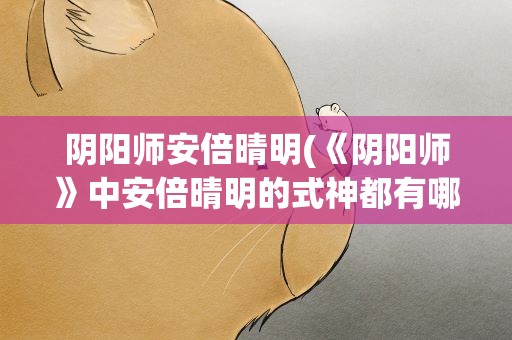 阴阳师安倍晴明(《阴阳师》中安倍晴明的式神都有哪些)