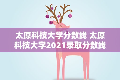 太原科技大学分数线 太原科技大学2021录取分数线