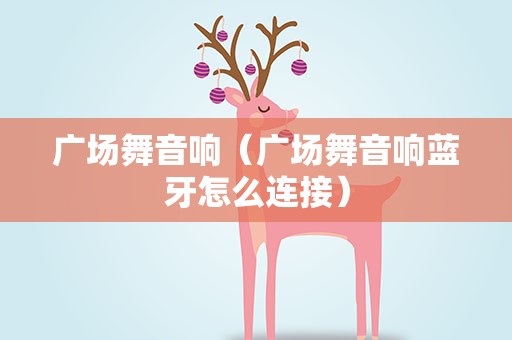 广场舞音响（广场舞音响蓝牙怎么连接）