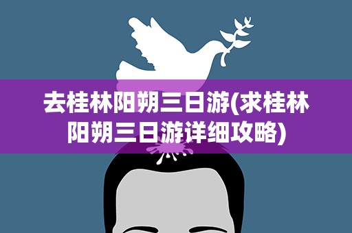 去桂林阳朔三日游(求桂林阳朔三日游详细攻略)