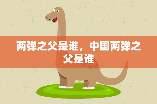 两弹之父是谁，中国两弹之父是谁