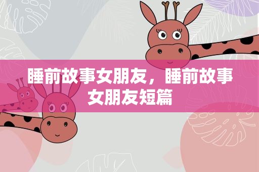 睡前故事女朋友，睡前故事女朋友短篇