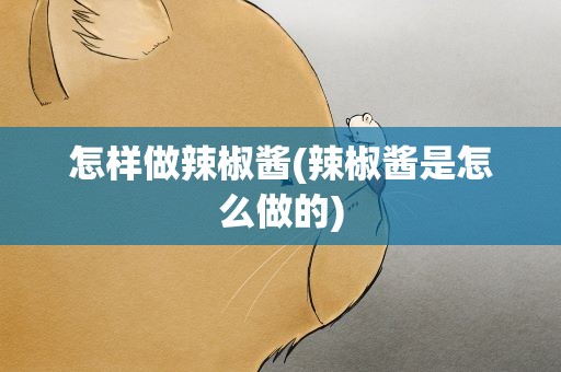 怎样做辣椒酱(辣椒酱是怎么做的)