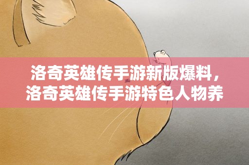 洛奇英雄传手游新版爆料，洛奇英雄传手游特色人物养成