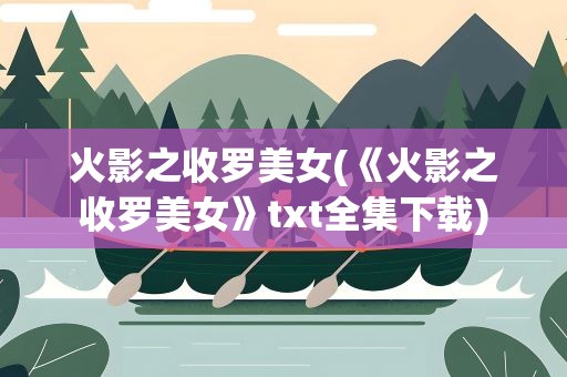 火影之收罗美女(《火影之收罗美女》txt全集下载)