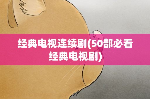 经典电视连续剧(50部必看经典电视剧)