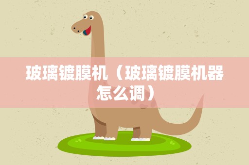 玻璃镀膜机（玻璃镀膜机器怎么调）
