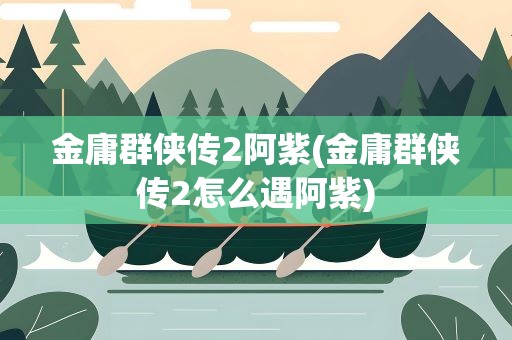 金庸群侠传2阿紫(金庸群侠传2怎么遇阿紫)