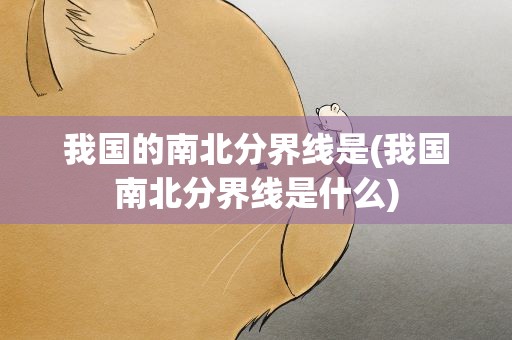 我国的南北分界线是(我国南北分界线是什么)