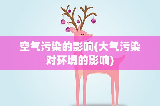 空气污染的影响(大气污染对环境的影响)