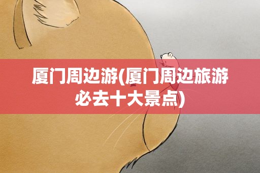 厦门周边游(厦门周边旅游必去十大景点)
