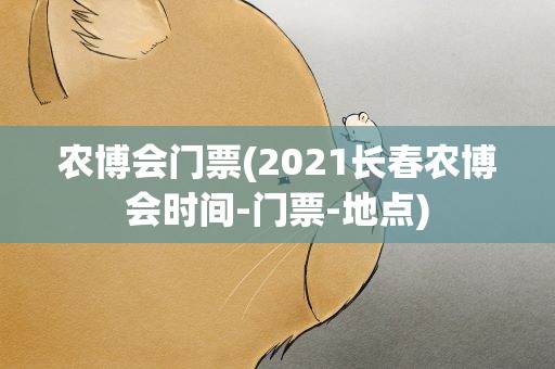 农博会门票(2021长春农博会时间-门票-地点)