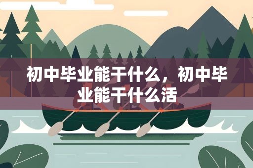 初中毕业能干什么，初中毕业能干什么活