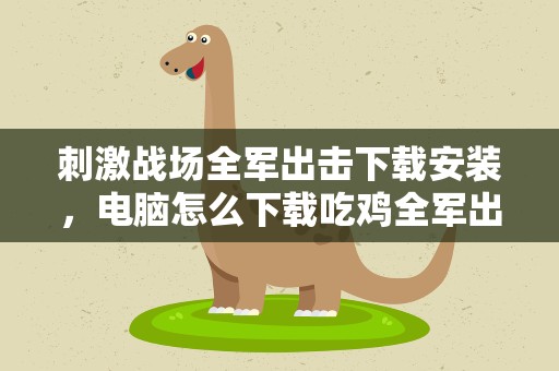 刺激战场全军出击下载安装，电脑怎么下载吃鸡全军出击戓刺激战场