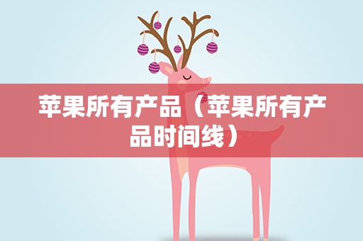 苹果所有产品（苹果所有产品时间线）