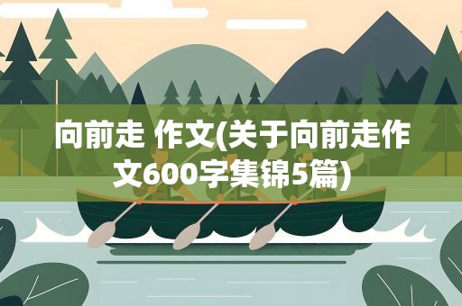 向前走 作文(关于向前走作文600字集锦5篇)