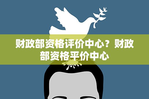 财政部资格评价中心？财政部资格平价中心