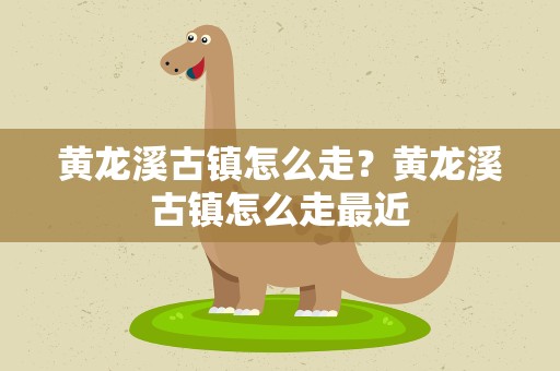 黄龙溪古镇怎么走？黄龙溪古镇怎么走最近