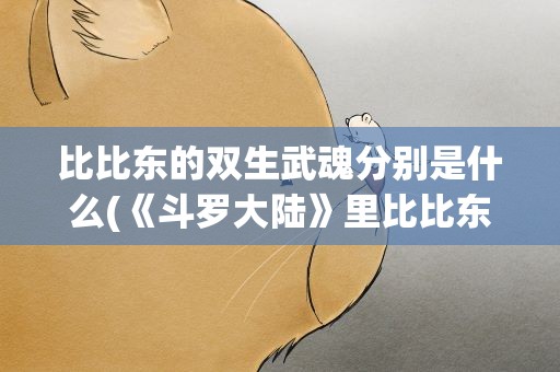 比比东的双生武魂分别是什么(《斗罗大陆》里比比东的双生武魂分别是什么)