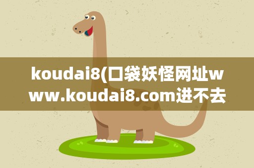koudai8(口袋妖怪网址www.koudai8.com进不去了)
