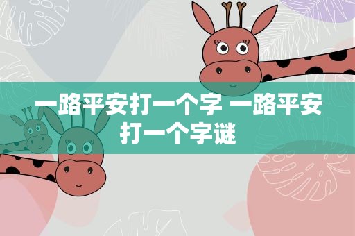 一路平安打一个字 一路平安打一个字谜